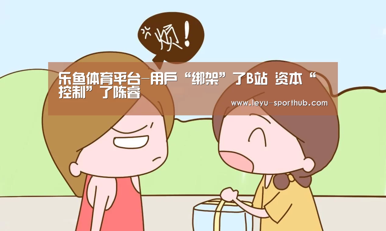 乐鱼体育平台-用户“绑架”了B站 资本“控制”了陈睿(图1) 乐鱼电竞官网