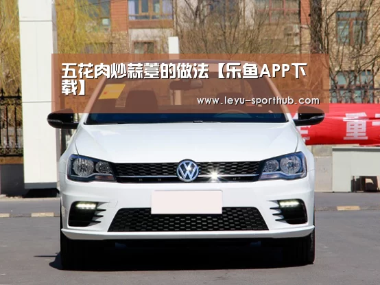 五花肉炒蒜薹的做法【乐鱼APP下载】(图4) 乐鱼电竞官网